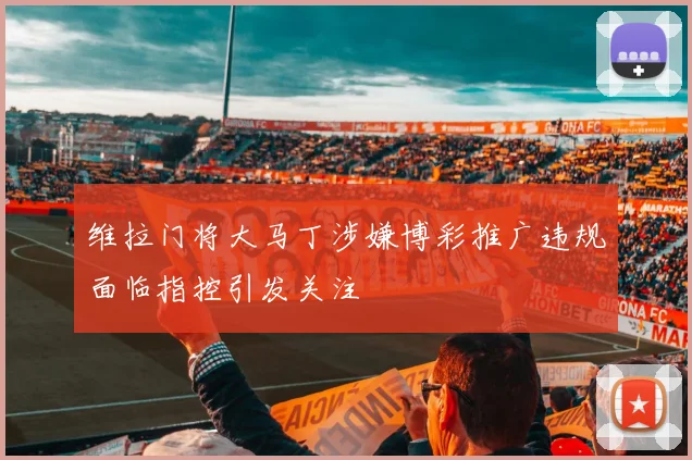 维拉门将大马丁涉嫌博彩推广违规面临指控引发关注