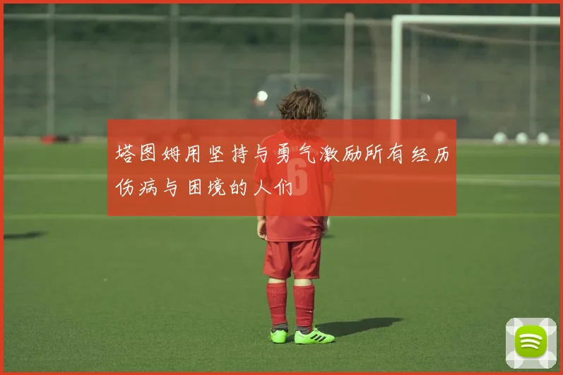 塔图姆用坚持与勇气激励所有经历伤病与困境的人们