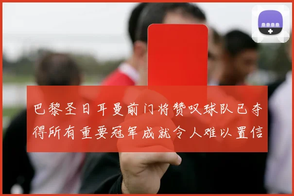 巴黎圣日耳曼前门将赞叹球队已夺得所有重要冠军成就令人难以置信