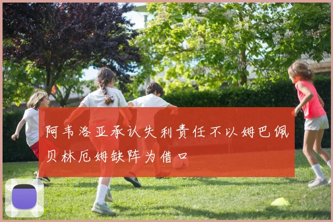 阿韦洛亚承认失利责任不以姆巴佩贝林厄姆缺阵为借口