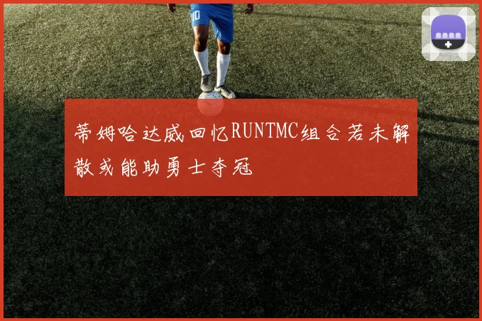 蒂姆哈达威回忆RUNTMC组合若未解散或能助勇士夺冠