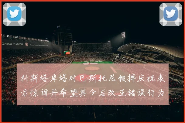 科斯塔库塔对巴斯托尼假摔庆祝表示惊讶并希望其今后改正错误行为