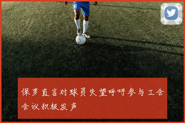 保罗直言对球员失望呼吁参与工会会议积极发声