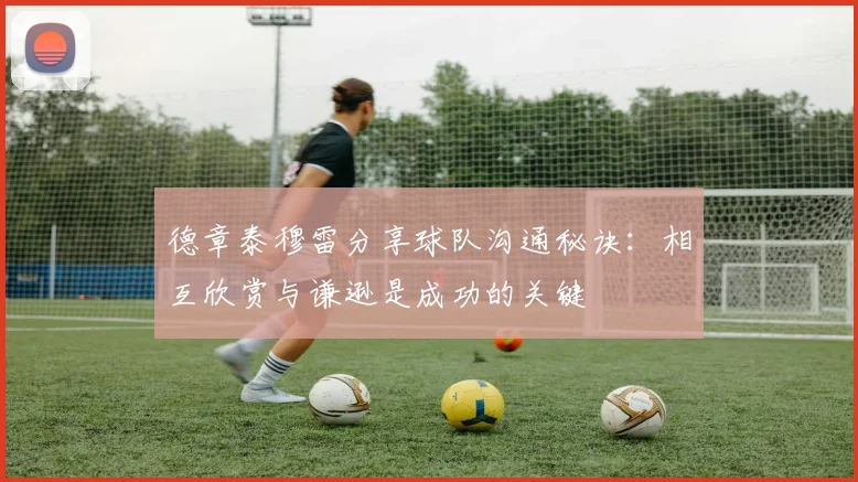 德章泰穆雷分享球队沟通秘诀：相互欣赏与谦逊是成功的关键
