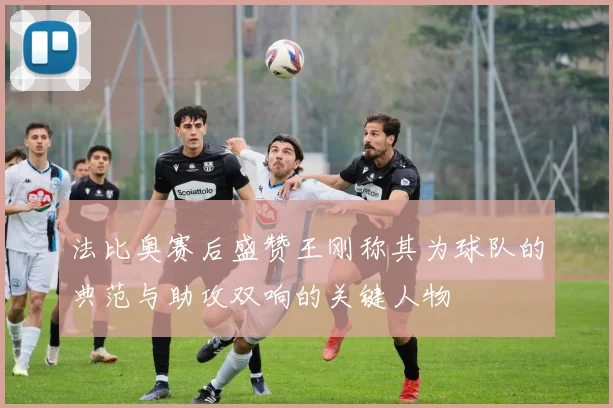 法比奥赛后盛赞王刚称其为球队的典范与助攻双响的关键人物