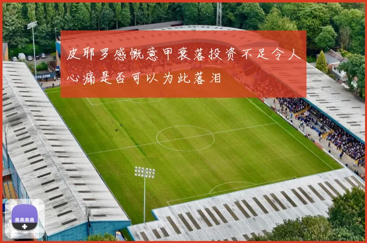 皮耶罗感慨意甲衰落投资不足令人心痛是否可以为此落泪