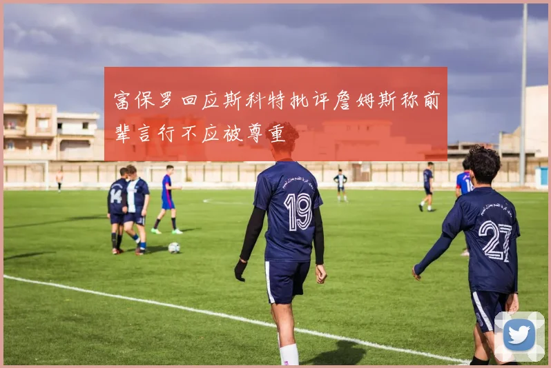 富保罗回应斯科特批评詹姆斯称前辈言行不应被尊重