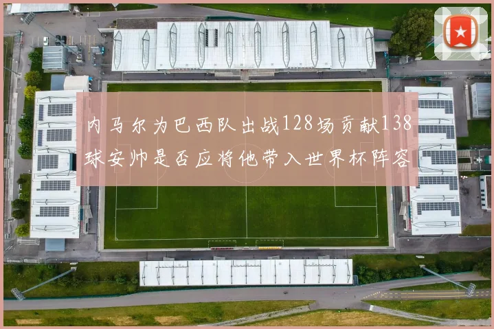 内马尔为巴西队出战128场贡献138球安帅是否应将他带入世界杯阵容