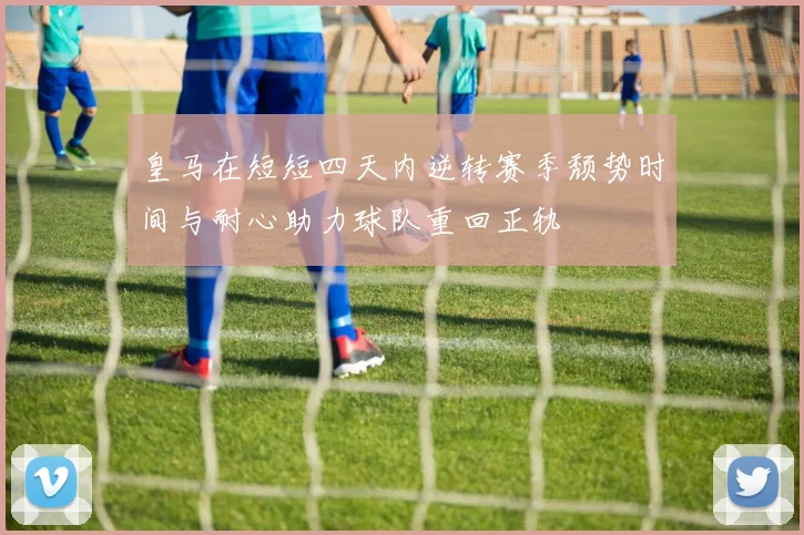 皇马在短短四天内逆转赛季颓势时间与耐心助力球队重回正轨