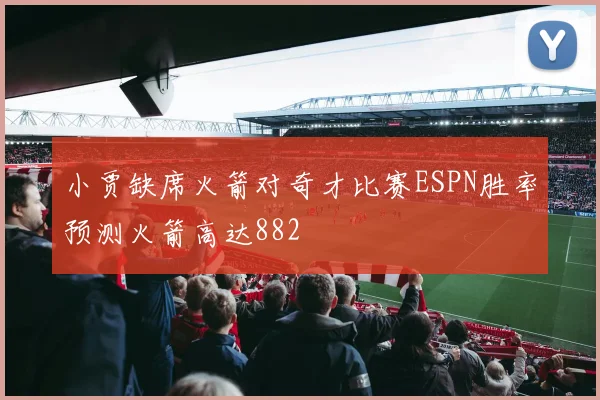 小贾缺席火箭对奇才比赛ESPN胜率预测火箭高达882