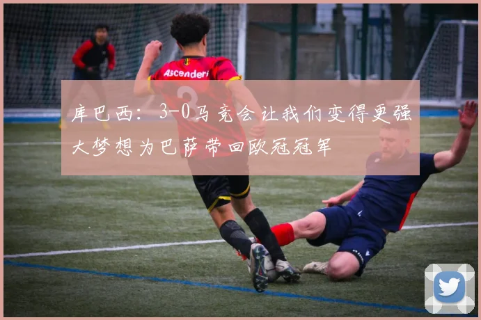 库巴西：3-0马竞会让我们变得更强大梦想为巴萨带回欧冠冠军